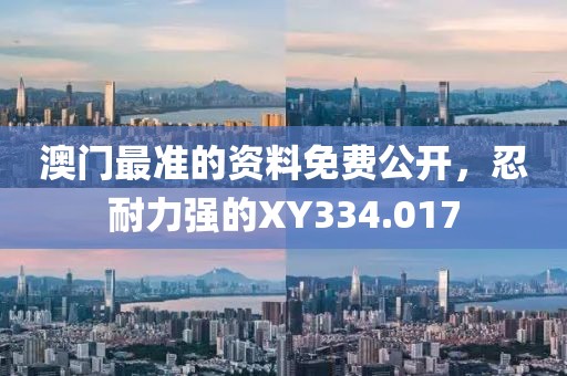 澳门最准的资料免费公开，忍耐力强的XY334.017