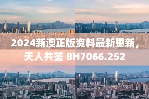 2024新澳正版资料最新更新，天人共鉴 BH7066.252