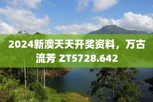 2024新澳天天开奖资料，万古流芳 ZT5728.642