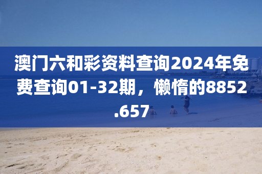 澳门六和彩资料查询2024年免费查询01-32期，懒惰的8852.657
