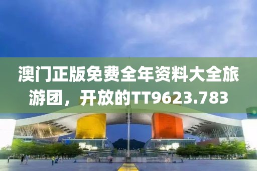 澳门正版免费全年资料大全旅游团，开放的TT9623.783