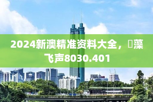 2024新澳精准资料大全，掞藻飞声8030.401
