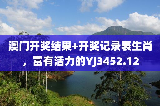 澳门开奖结果+开奖记录表生肖，富有活力的YJ3452.12