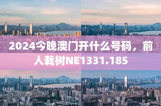 2024今晚澳门开什么号码，前人栽树NE1331.185
