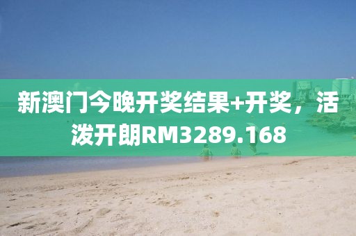 新澳门今晚开奖结果+开奖，活泼开朗RM3289.168