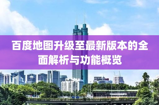 百度地图升级至最新版本的全面解析与功能概览