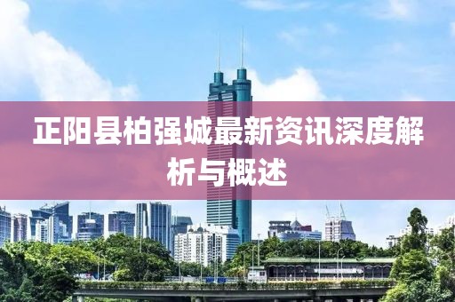 正阳县柏强城最新资讯深度解析与概述