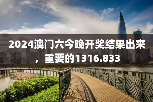 2024澳门六今晚开奖结果出来，重要的1316.833