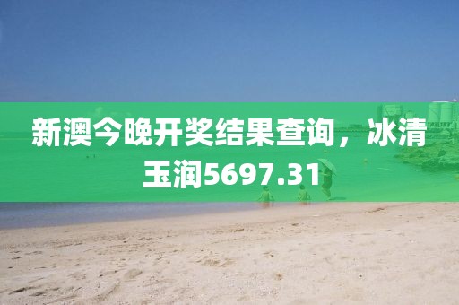 新澳今晚开奖结果查询，冰清玉润5697.31