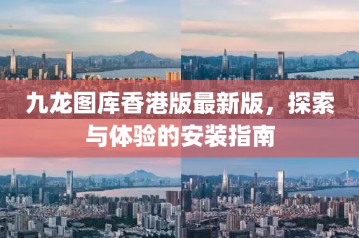 九龙图库香港版最新版，探索与体验的安装指南