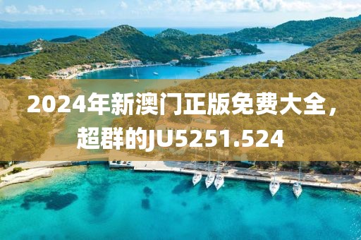 2024年新澳门正版免费大全，超群的JU5251.524