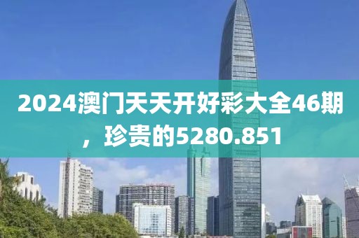 2024澳门天天开好彩大全46期，珍贵的5280.851