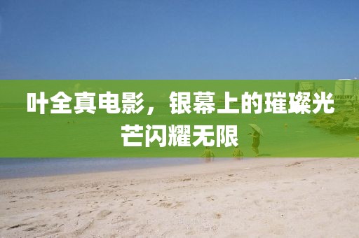 叶全真电影，银幕上的璀璨光芒闪耀无限