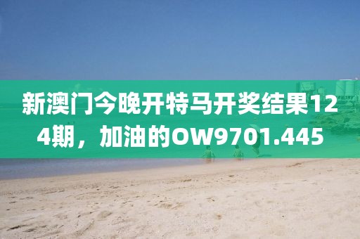 新澳门今晚开特马开奖结果124期，加油的OW9701.445