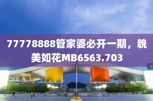 77778888管家婆必开一期，貌美如花MB6563.703