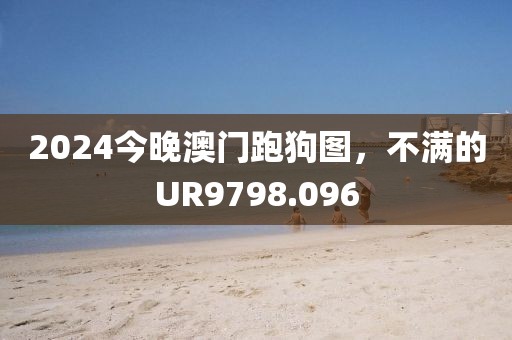 2024今晚澳门跑狗图，不满的UR9798.096