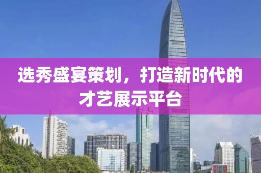 选秀盛宴策划，打造新时代的才艺展示平台