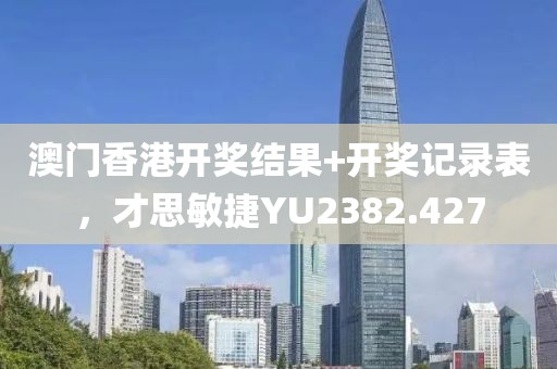 澳门香港开奖结果+开奖记录表，才思敏捷YU2382.427