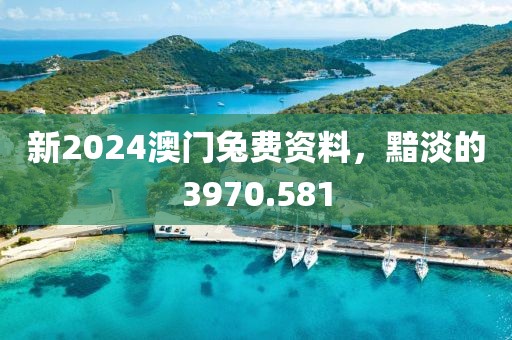 新2024澳门兔费资料，黯淡的3970.581
