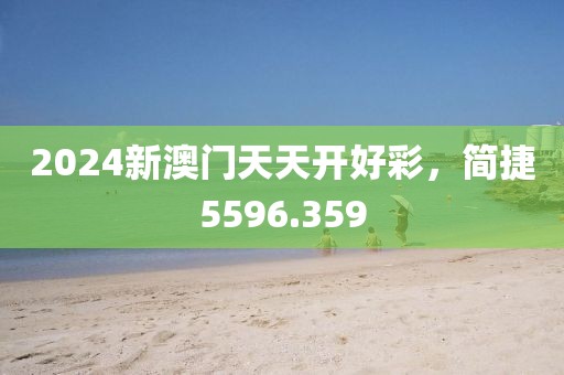 2024新澳门天天开好彩，简捷5596.359