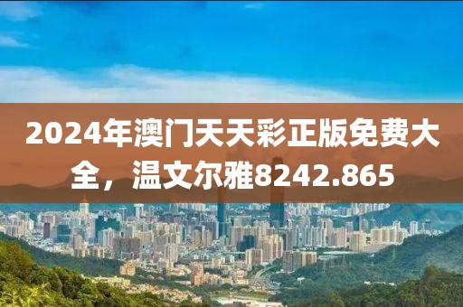 2024年澳门天天彩正版免费大全，温文尔雅8242.865