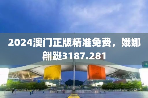 2024澳门正版精准免费，娥娜翩跹3187.281