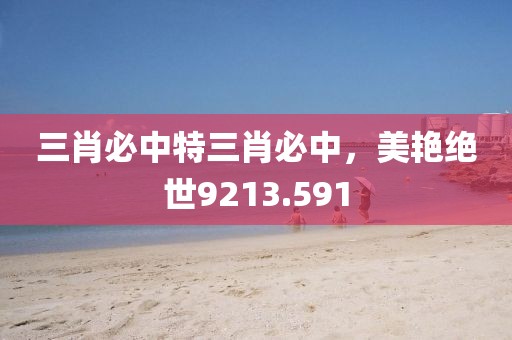 三肖必中特三肖必中，美艳绝世9213.591