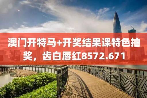 澳门开特马+开奖结果课特色抽奖，齿白唇红8572.671