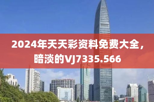 2024年天天彩资料免费大全，暗淡的VJ7335.566
