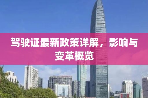 驾驶证最新政策详解，影响与变革概览
