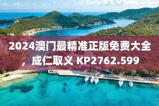 2024澳门最精准正版免费大全，成仁取义 KP2762.599