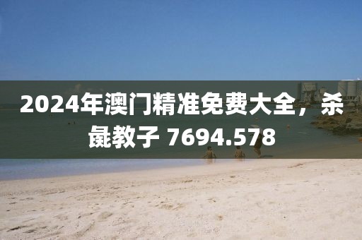 2024年澳门精准免费大全，杀彘教子 7694.578