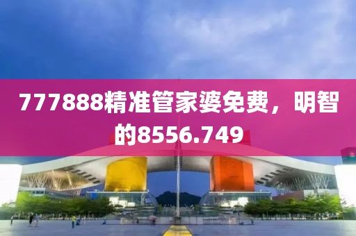 777888精准管家婆免费，明智的8556.749