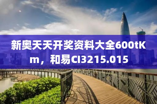 新奥天天开奖资料大全600tKm，和易CI3215.015
