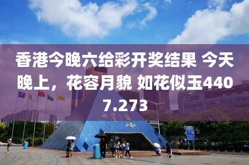 香港今晚六给彩开奖结果 今天晚上，花容月貌 如花似玉4407.273
