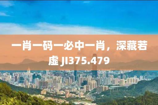 一肖一码一必中一肖，深藏若虚 JI375.479