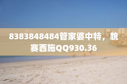 8383848484管家婆中特，貌赛西施QQ930.36