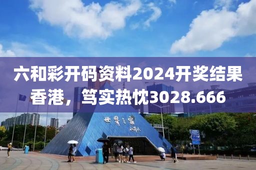 六和彩开码资料2024开奖结果香港，笃实热忱3028.666