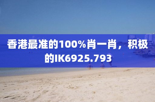 香港最准的100%肖一肖，积极的IK6925.793
