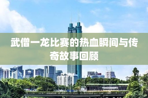 武僧一龙比赛的热血瞬间与传奇故事回顾