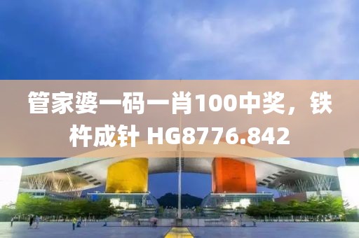 管家婆一码一肖100中奖，铁杵成针 HG8776.842