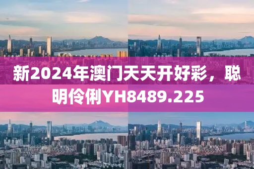 新2024年澳门天天开好彩，聪明伶俐YH8489.225