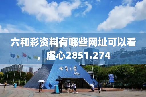 六和彩资料有哪些网址可以看，虚心2851.274