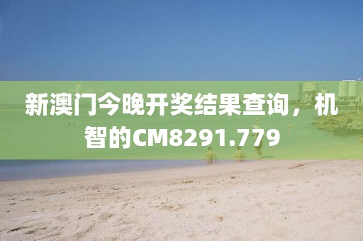 新澳门今晚开奖结果查询，机智的CM8291.779