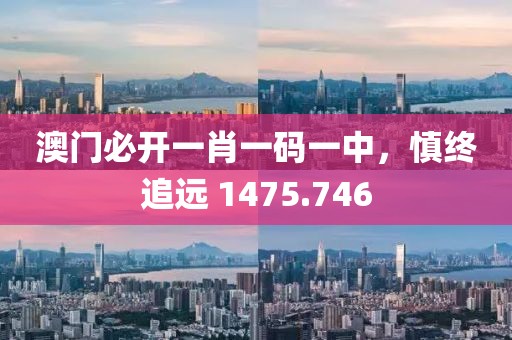 澳门必开一肖一码一中，慎终追远 1475.746