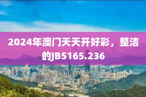 2024年澳门天天开好彩，整洁的JB5165.236