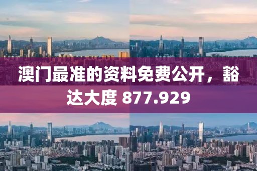 澳门最准的资料免费公开，豁达大度 877.929