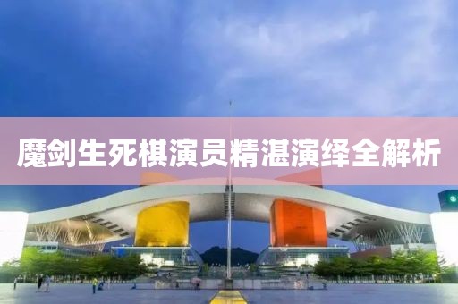 魔剑生死棋演员精湛演绎全解析