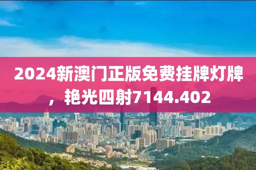 2024新澳门正版免费挂牌灯牌，艳光四射7144.402