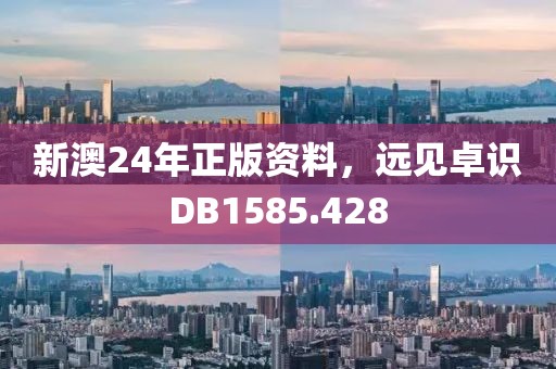 新澳24年正版资料，远见卓识DB1585.428